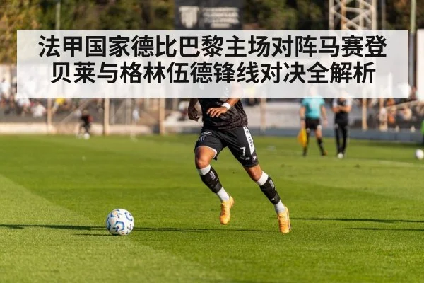 法甲国家德比巴黎主场对阵马赛登贝莱与格林伍德锋线对决全解析 - XK ESPORT
