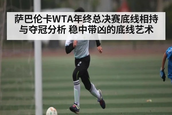 萨巴伦卡WTA年终总决赛底线相持与夺冠分析 稳中带凶的底线艺术