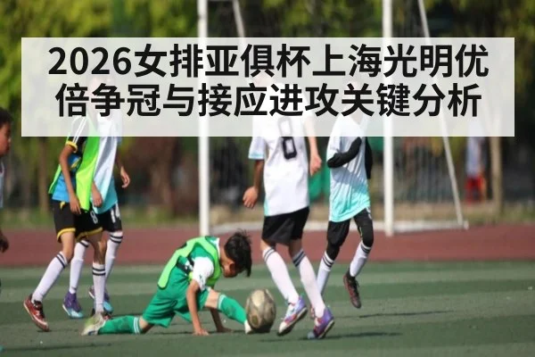 2026女排亚俱杯上海光明优倍争冠与接应进攻关键分析 - XK ESPORT